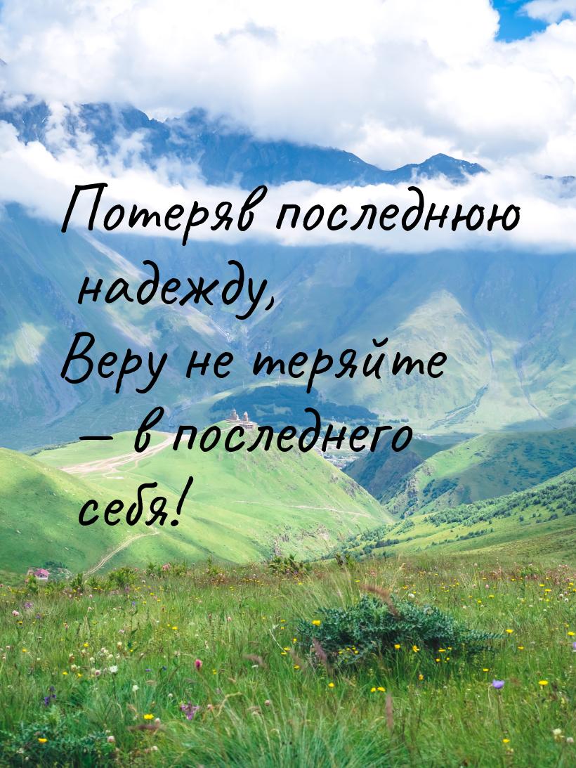 Потеряв последнюю надежду, Веру не теряйте  в последнего себя!