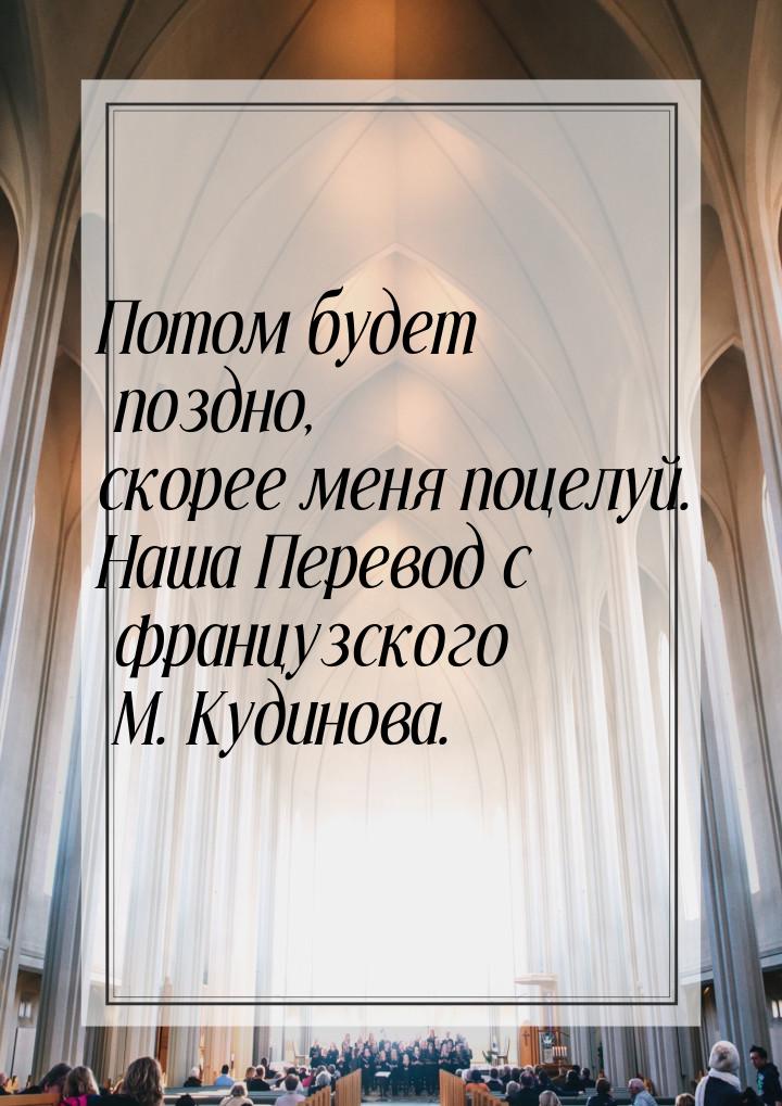 Потом будет поздно, скорее меня поцелуй. Наша Перевод с французского М. Кудинова.