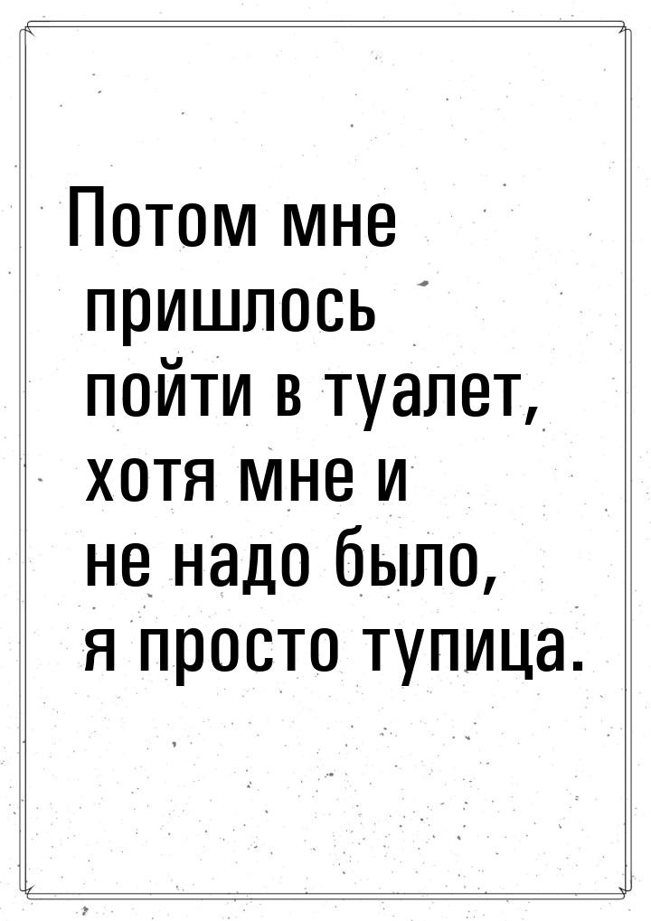 Потом мне пришлось пойти в туалет, хотя мне и не надо было, я просто тупица.