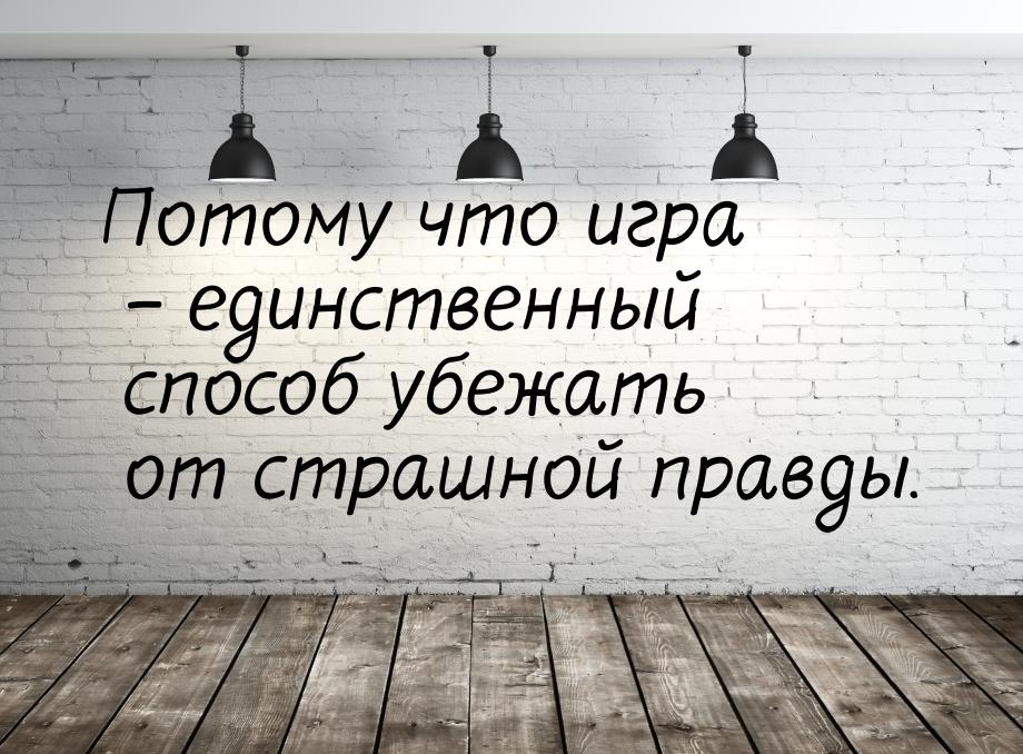 Потому что игра – единственный способ убежать от страшной правды.