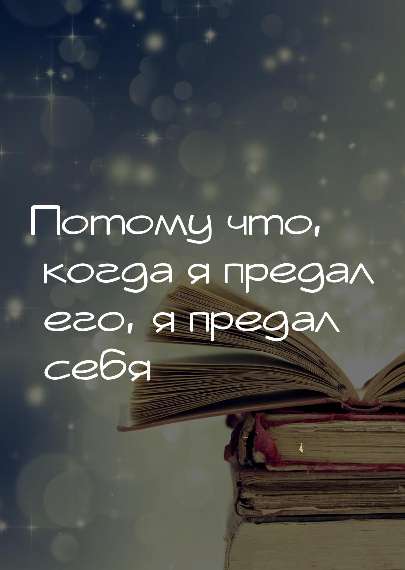 Потому что, когда я предал его, я предал себя