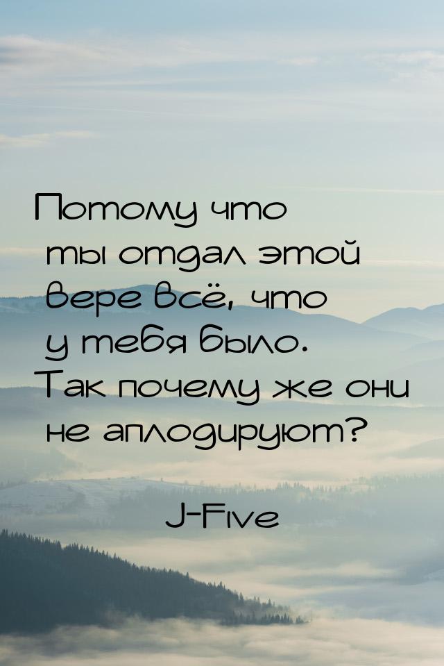 Потому что ты отдал этой вере всё, что у тебя было. Так почему же они не аплодируют?