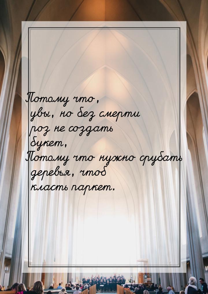 Потому что, увы, но без смерти роз не создать букет, Потому что нужно срубать деревья, что