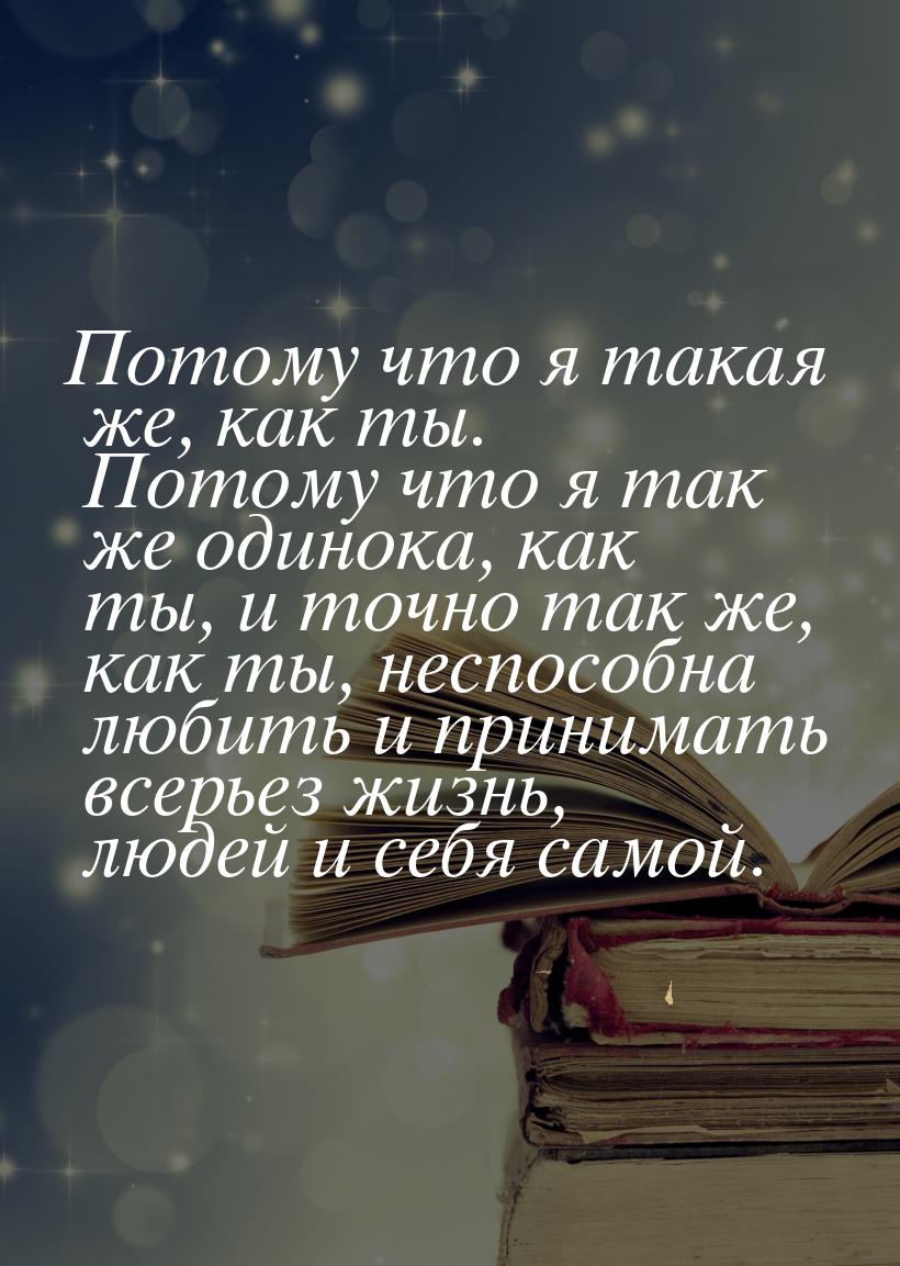 Потому что я такая же, как ты. Потому что я так же одинока, как ты, и точно так же, как ты