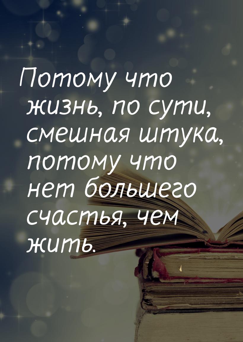 Потому что жизнь, по сути, смешная штука, потому что нет большего счастья, чем жить.