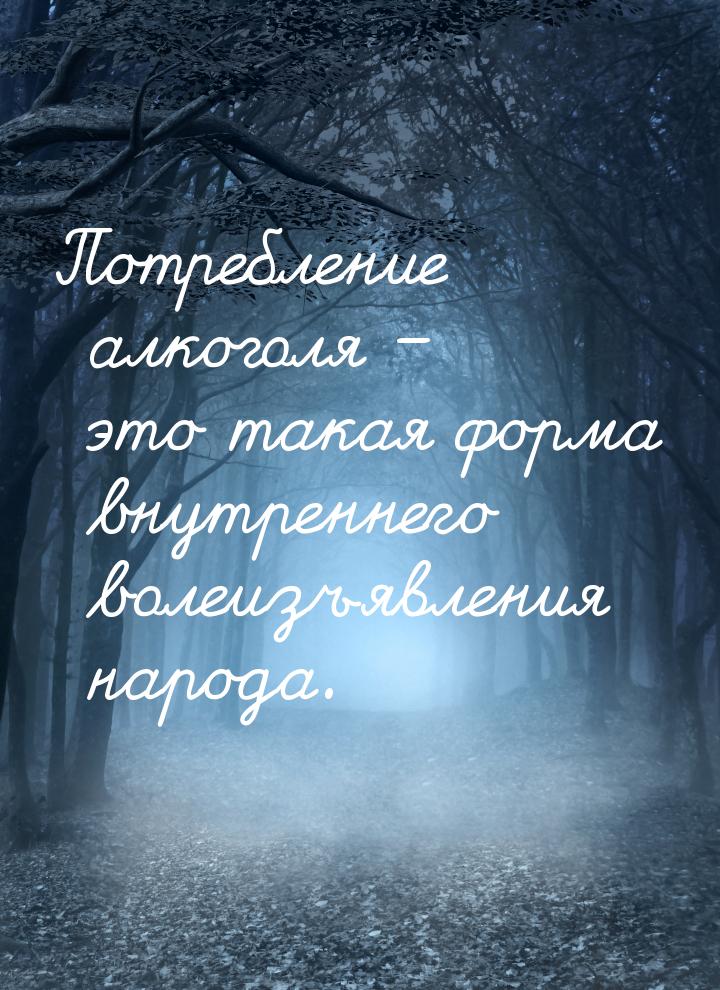 Потребление алкоголя – это такая форма внутреннего волеизъявления народа.