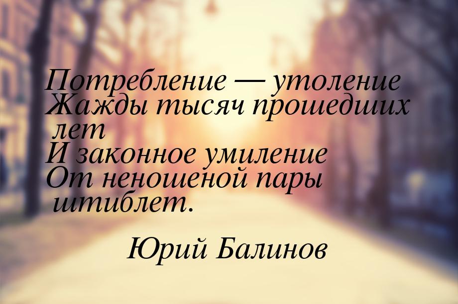 Потребление  утоление Жажды тысяч прошедших лет И законное умиление От неношеной па