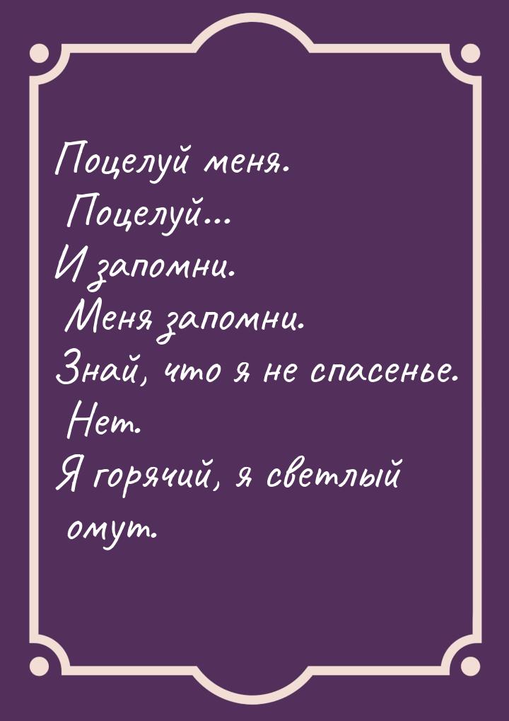 Поцелуй меня. Поцелуй... И запомни. Меня запомни. Знай, что я не спасенье. Нет. Я горячий,