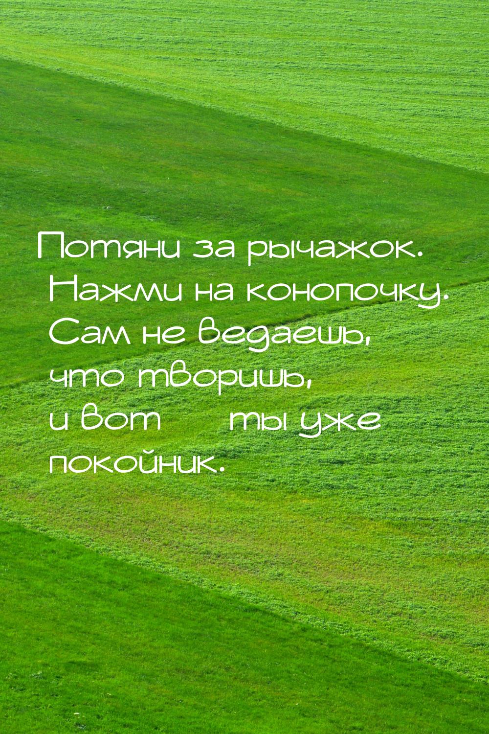 Потяни за рычажок. Нажми на конопочку. Сам не ведаешь, что творишь, и вот  ты уже п