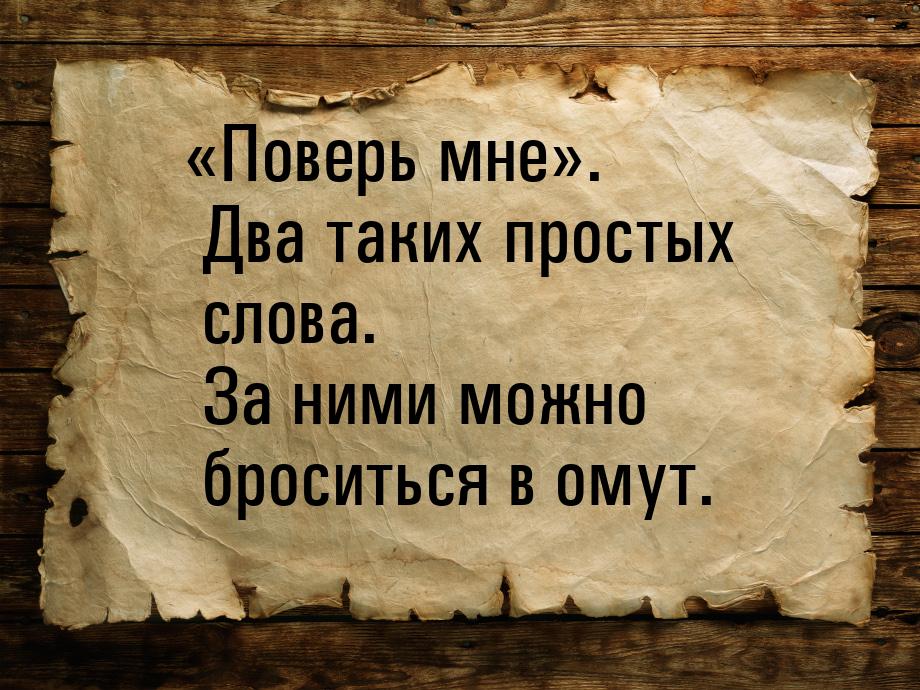 Поверь мне. Два таких простых слова. За ними можно броситься в омут.