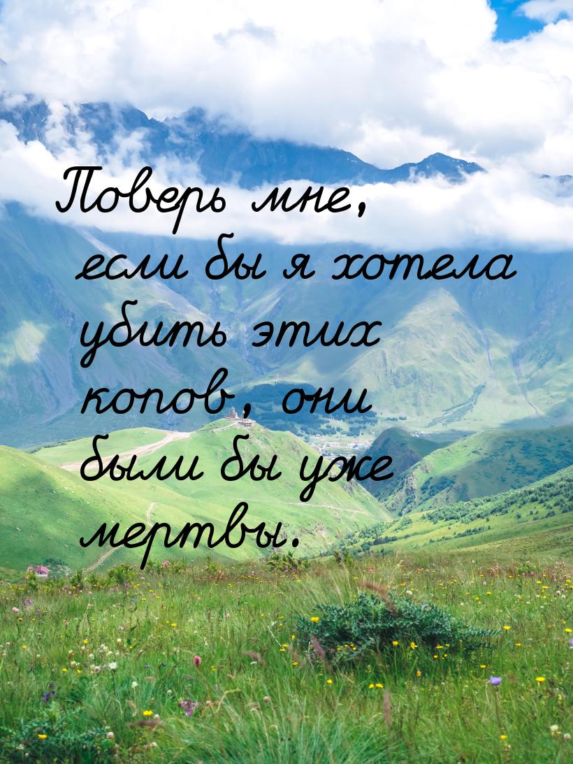 Поверь мне, если бы я хотела убить этих копов, они были бы уже мертвы.