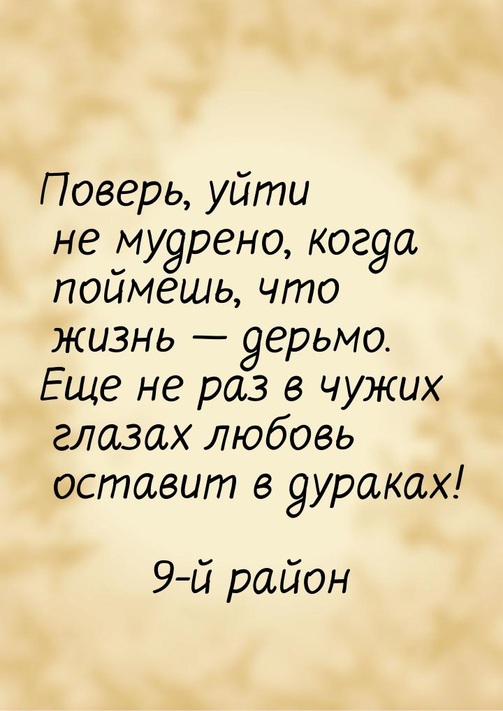 Поверь, уйти не мудрено, когда поймешь, что жизнь  дерьмо. Еще не раз в чужих глаза