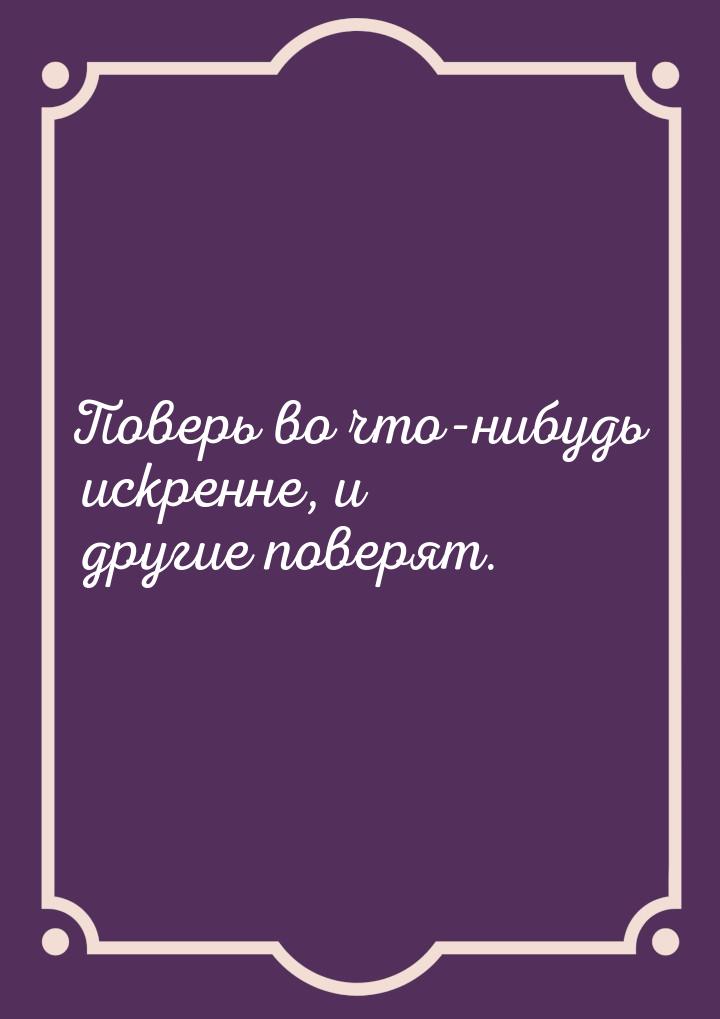 Поверь во что-нибудь искренне, и другие поверят.