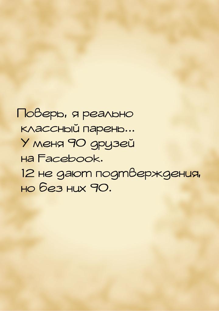 Поверь, я реально классный парень... У меня 90 друзей на Facebook. 12 не дают подтверждени