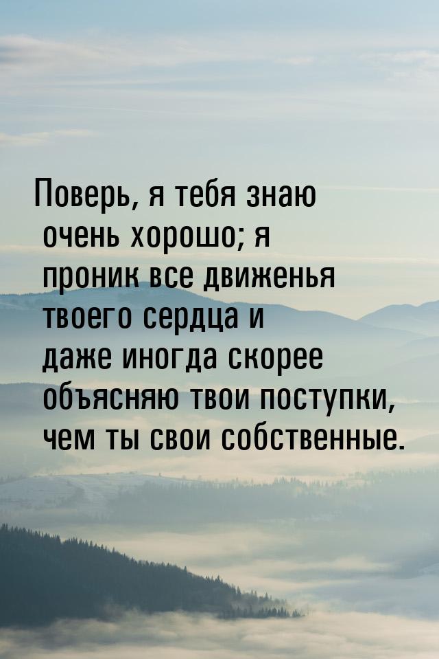 Поверь, я тебя знаю очень хорошо; я проник все движенья твоего сердца и даже иногда скорее