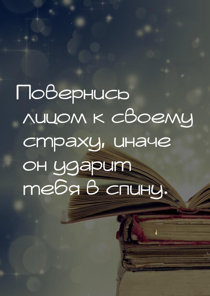 Повернись лицом к своему страху, иначе он ударит тебя в спину.