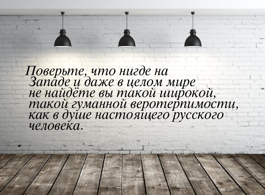 Поверьте, что нигде на Западе и даже в целом мире не найдёте вы такой широкой, такой гуман