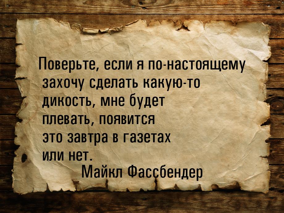 Поверьте, если я по-настоящему захочу сделать какую-то дикость, мне будет плевать, появитс