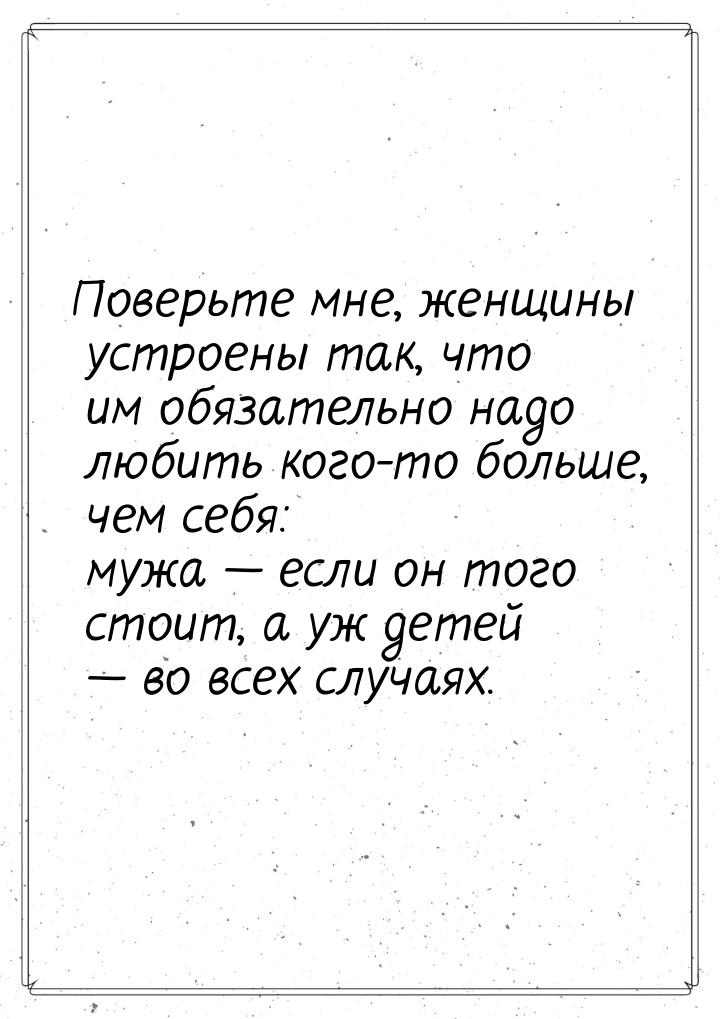 Поверьте мне, женщины устроены так, что им обязательно надо любить кого-то больше, чем себ