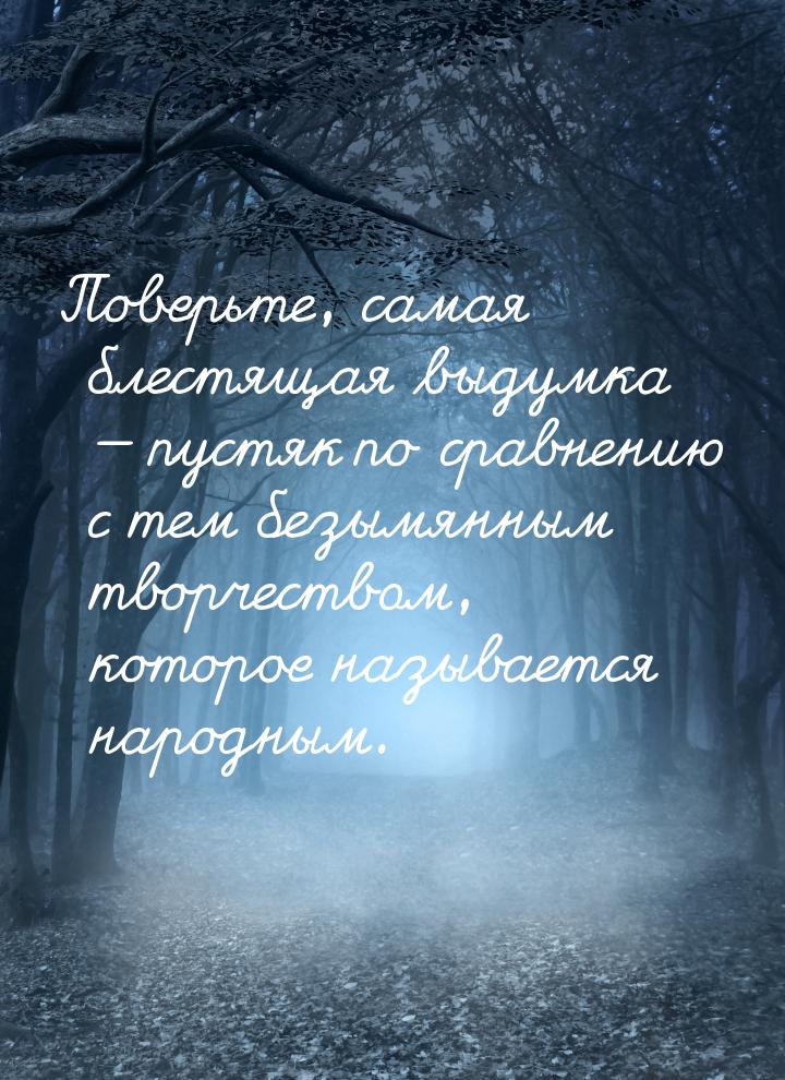 Поверьте, самая блестящая выдумка  пустяк по сравнению с тем безымянным творчеством