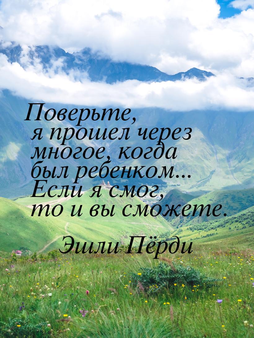 Поверьте, я прошел через многое, когда был ребенком... Если я смог, то и вы сможете.