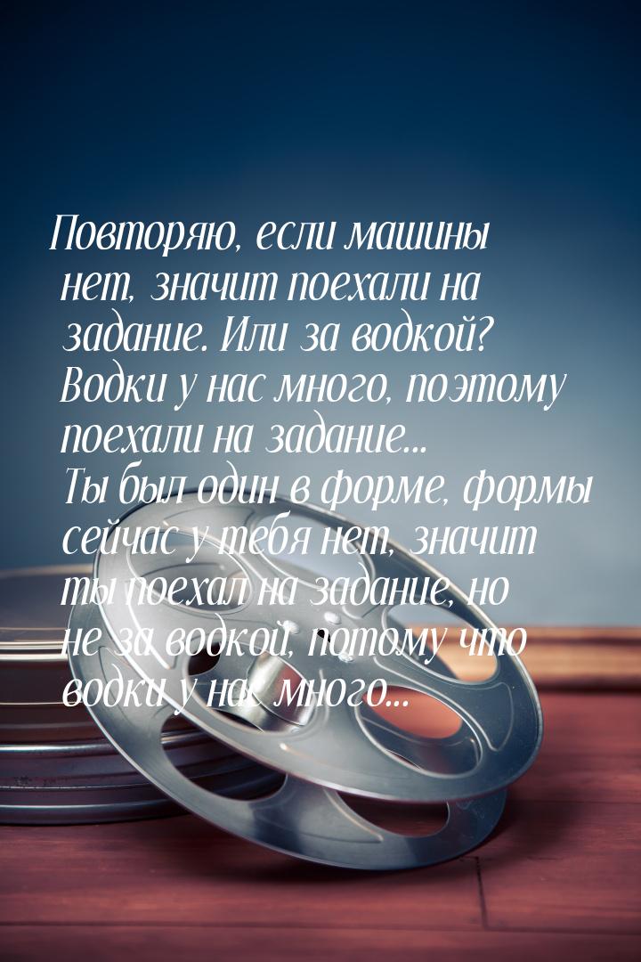 Повторяю, если машины нет, значит поехали на задание. Или за водкой? Водки у нас много, по