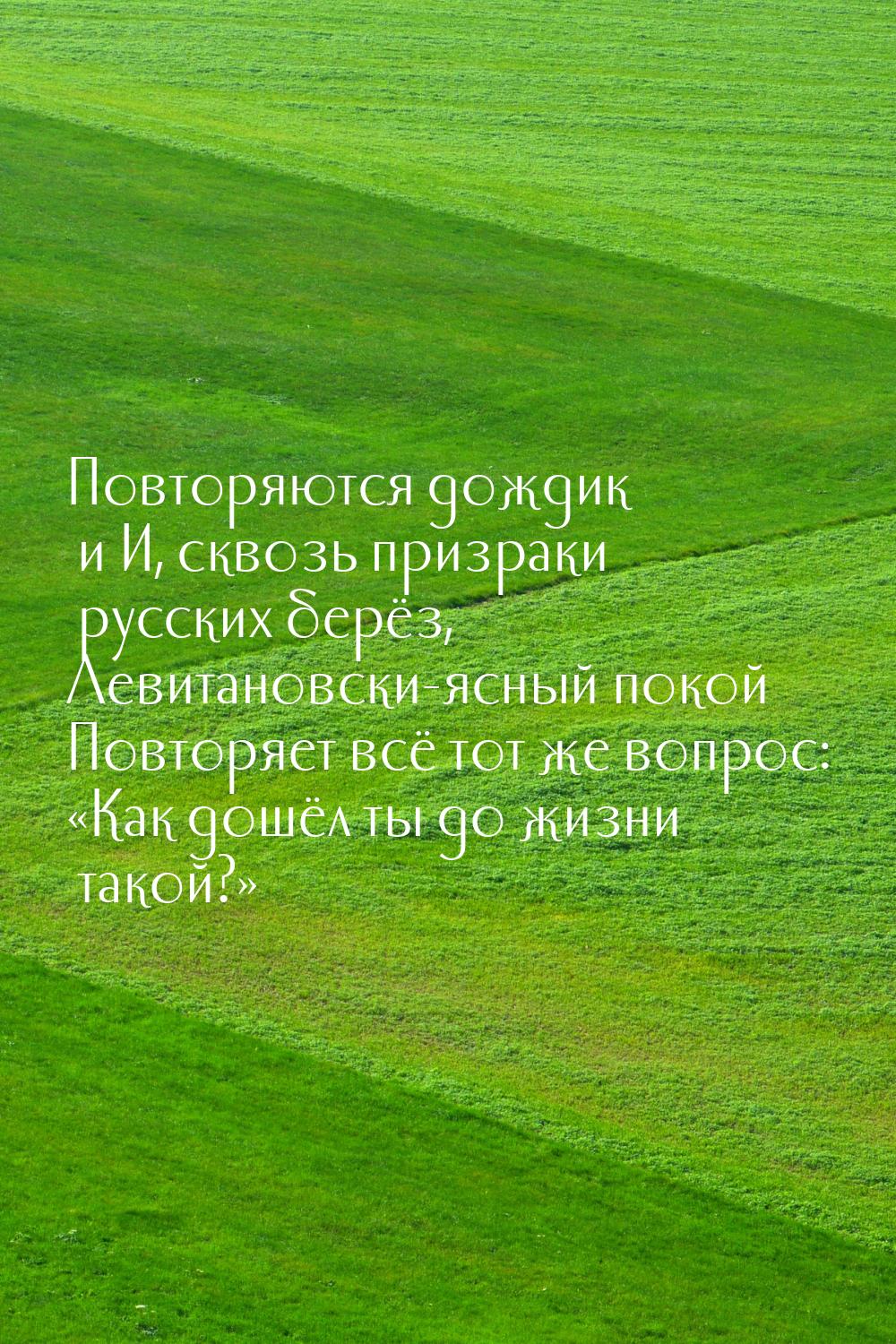 Повторяются дождик и И, сквозь призраки русских берёз, Левитановски-ясный покой Повторяет 