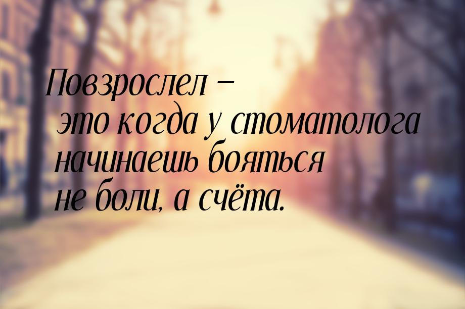 Повзрослел  это когда у стоматолога начинаешь бояться не боли, а счёта.