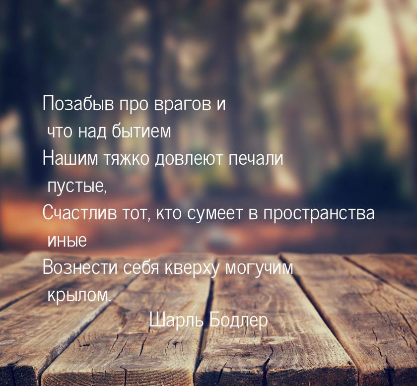 Позабыв про врагов и что над бытием Нашим тяжко довлеют печали пустые, Счастлив тот, кто с