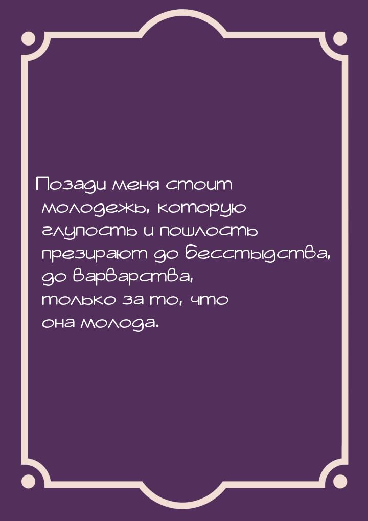 Позади меня стоит молодежь, которую глупость и пошлость презирают до бесстыдства, до варва