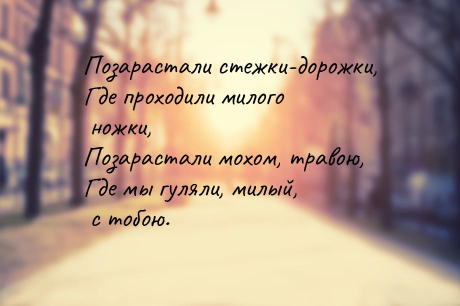 Позарастали стежки-дорожки, Где проходили милого ножки, Позарастали мохом, травою, Где мы 