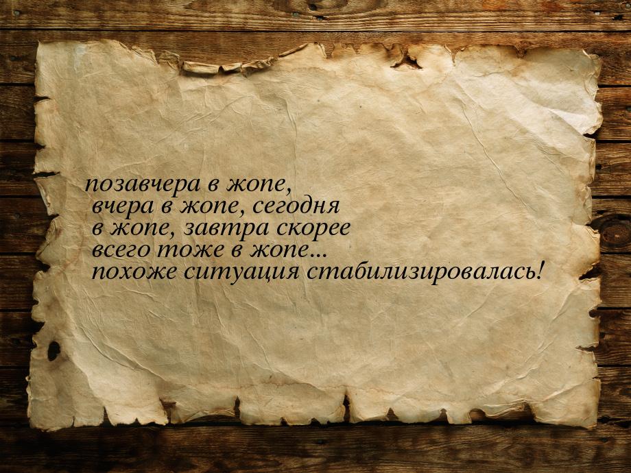 позавчера в жопе, вчера в жопе, сегодня в жопе, завтра скорее всего тоже в жопе... похоже 