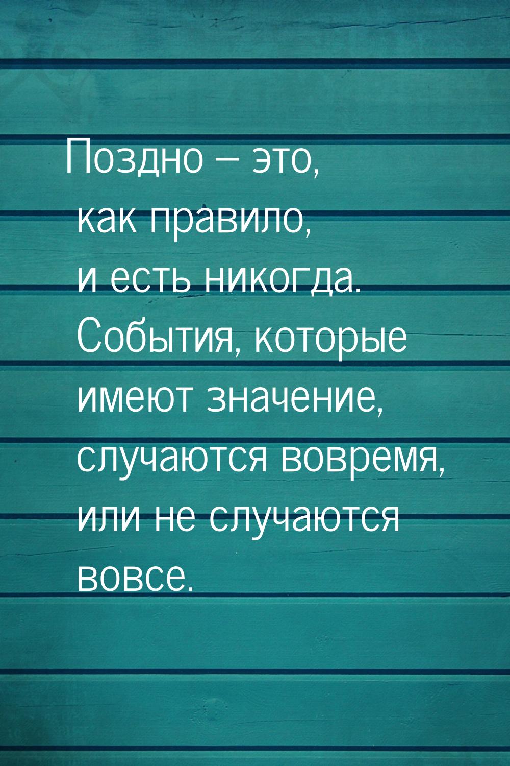 Поздно – это, как правило, и есть никогда. События, которые имеют значение, случаются вовр