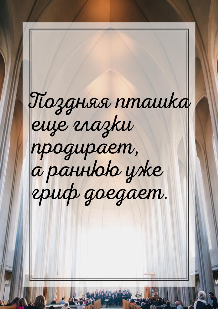 Поздняя пташка еще глазки продирает, а раннюю уже гриф доедает.