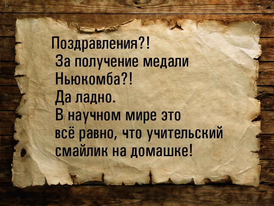 Поздравления?! За получение медали Ньюкомба?! Да ладно. В научном мире это всё равно, что 