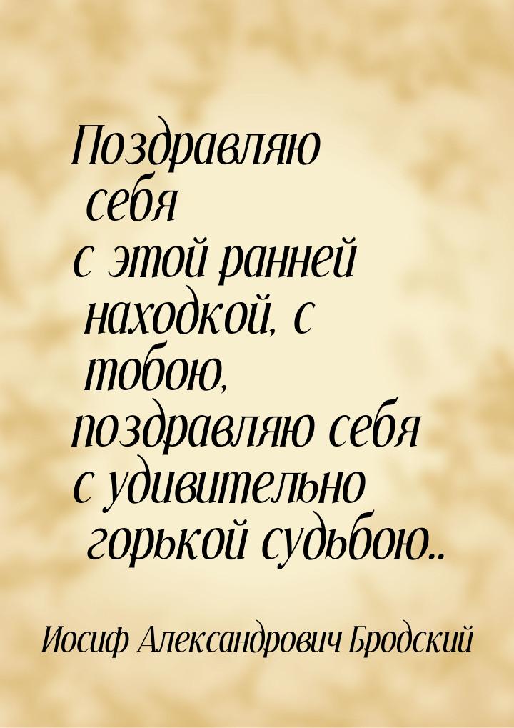 Поздравляю себя с этой ранней находкой, с тобою, поздравляю себя с удивительно горькой суд