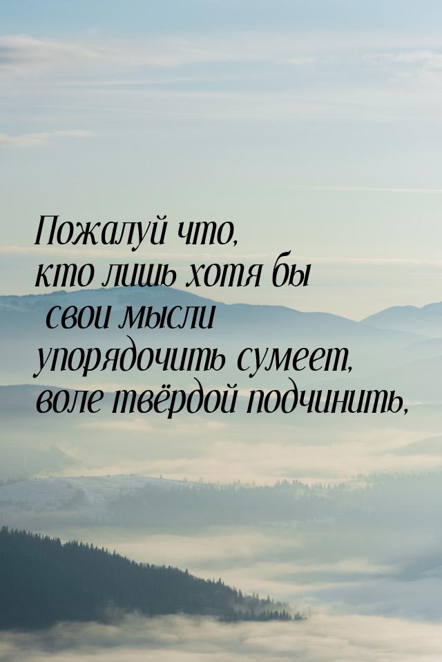 Пожалуй что, кто лишь хотя бы свои мысли упорядочить сумеет, воле твёрдой подчинить,