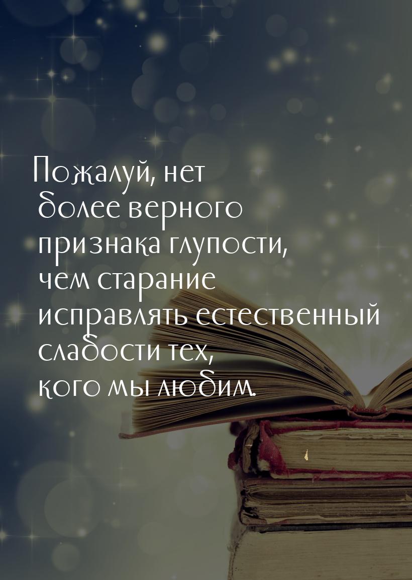 Пожалуй, нет более верного признака глупости, чем старание исправлять естественный слабост