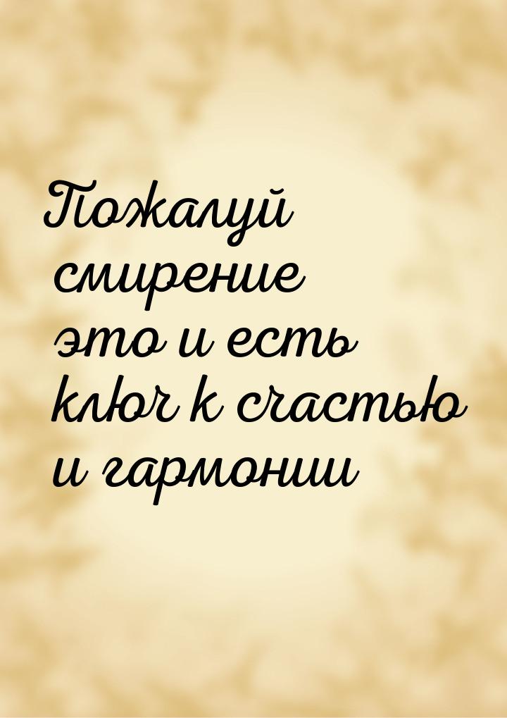 Пожалуй смирение это и есть ключ к счастью и гармонии