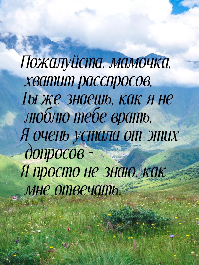 Пожалуйста, мамочка, хватит расспросов, Ты же знаешь, как я не люблю тебе врать. Я очень у