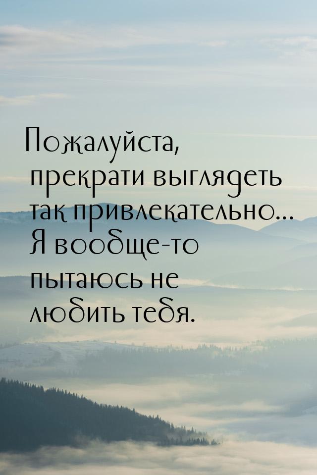 Пожалуйста, прекрати выглядеть так привлекательно... Я вообще-то пытаюсь не любить тебя.