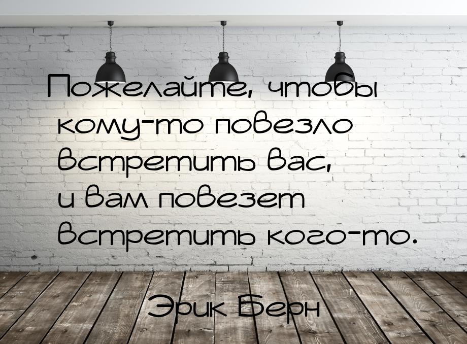 Пожелайте, чтобы кому-то повезло встретить вас, и вам повезет встретить кого-то.