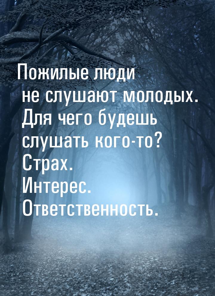 Пожилые люди не слушают молодых. Для чего будешь слушать кого-то? Страх. Интерес. Ответств