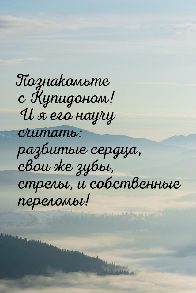 Познакомьте с Купидоном! И я его научу считать: разбитые сердца, свои же зубы, стрелы, и с