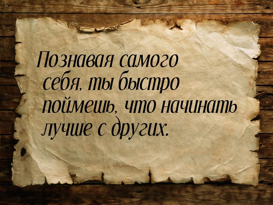 Познавая самого себя, ты быстро поймешь, что начинать лучше с других.