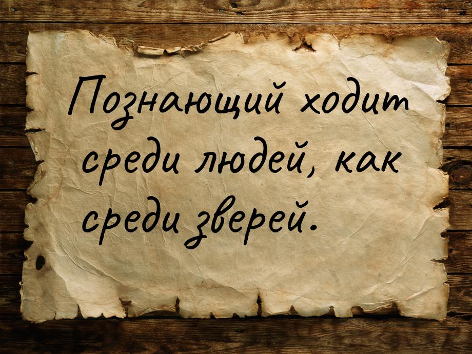 Познающий ходит среди людей, как среди зверей.