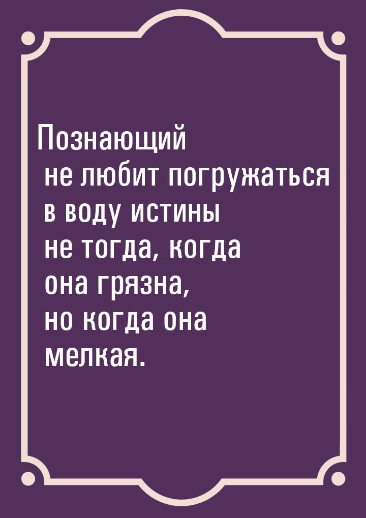 Познающий не любит погружаться в воду истины не тогда, когда она грязна, но когда она мелк