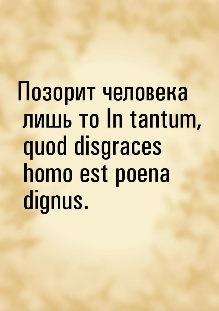 Позорит человека лишь то In tantum, quod disgraces homo est poena dignus.