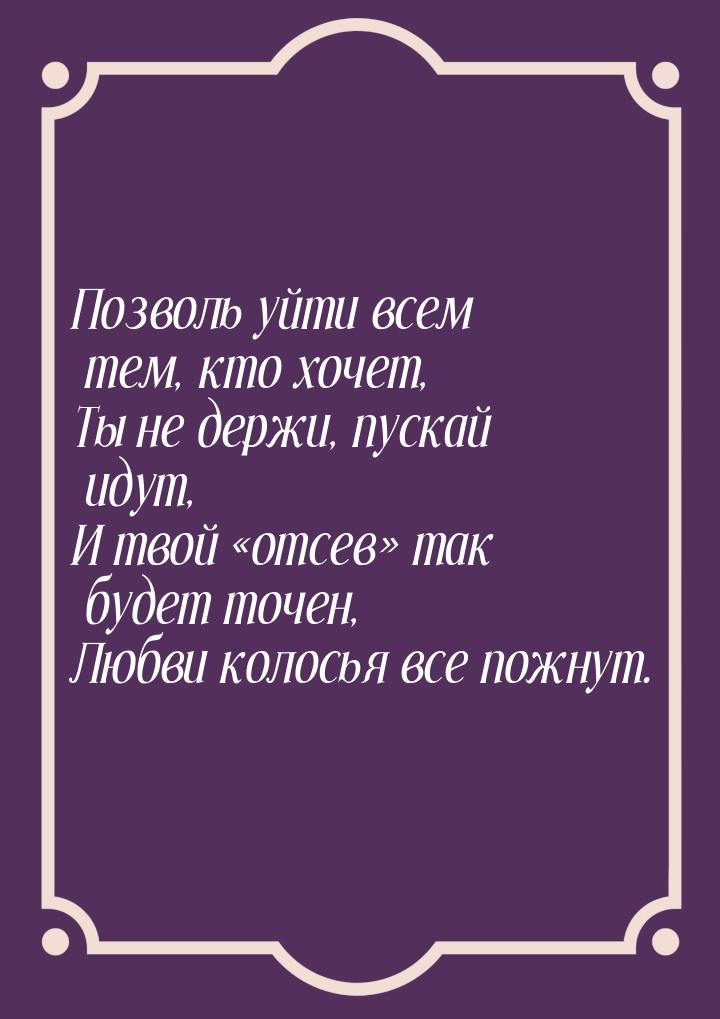 Позволь уйти всем тем, кто хочет, Ты не держи, пускай идут, И твой отсев так