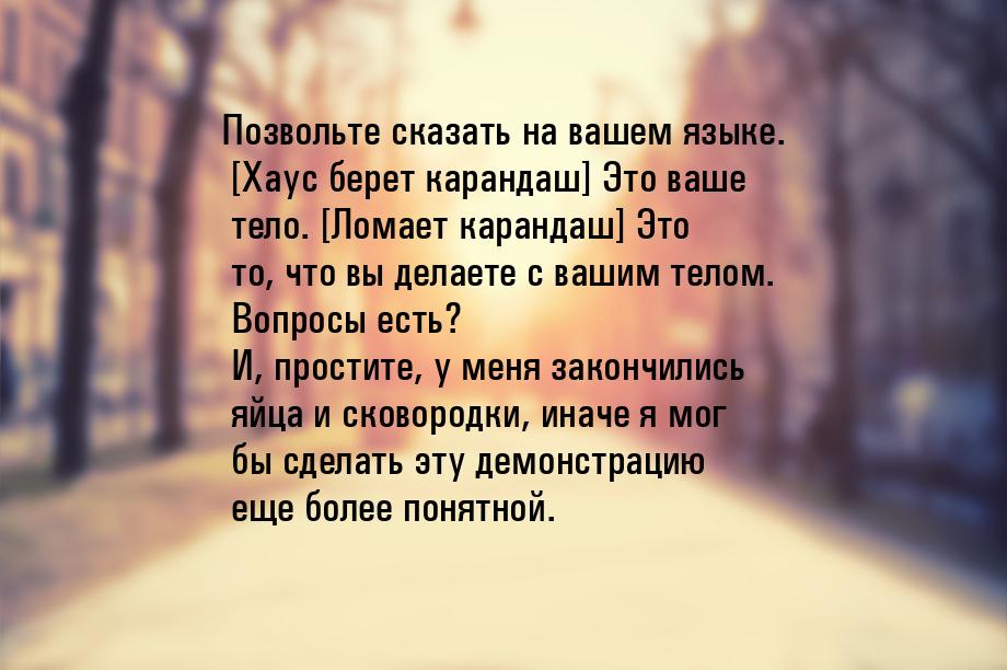 Позвольте сказать на вашем языке. [Хаус берет карандаш] Это ваше тело. [Ломает карандаш] Э